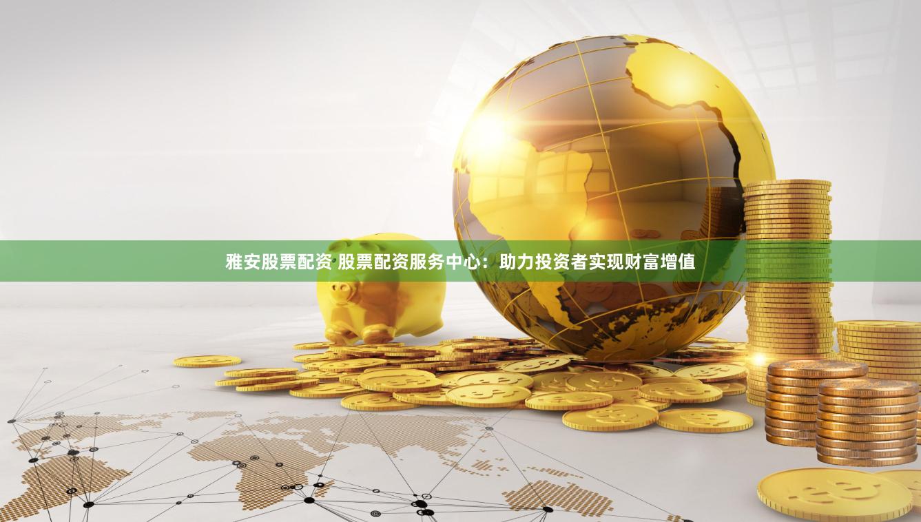 雅安股票配资 股票配资服务中心：助力投资者实现财富增值