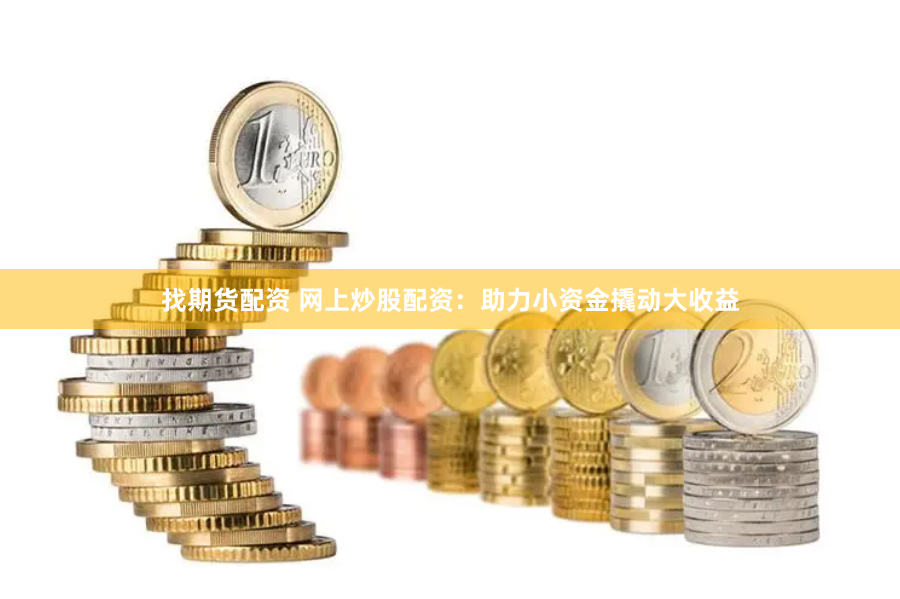 找期货配资 网上炒股配资：助力小资金撬动大收益