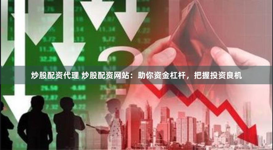 炒股配资代理 炒股配资网站：助你资金杠杆，把握投资良机