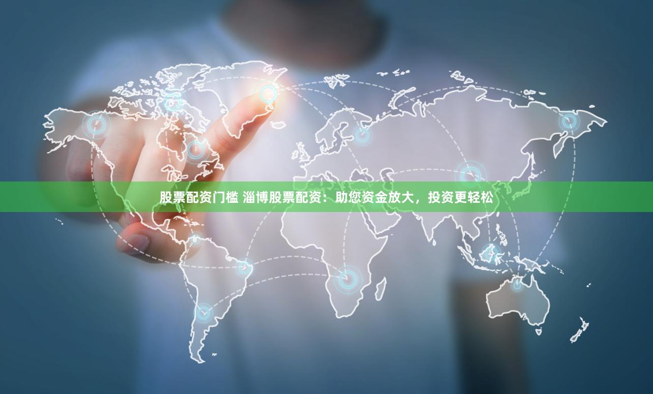 股票配资门槛 淄博股票配资：助您资金放大，投资更轻松