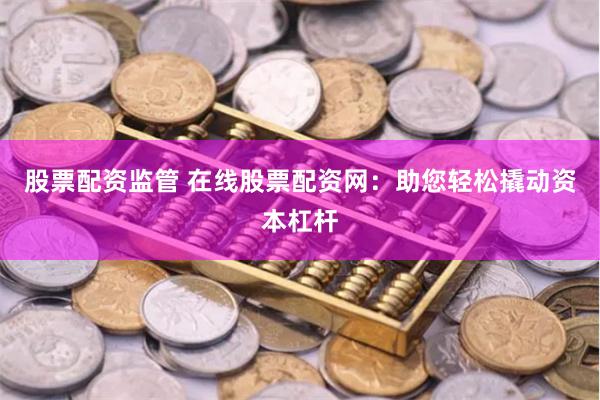 股票配资监管 在线股票配资网：助您轻松撬动资本杠杆