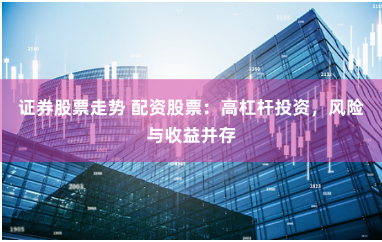 证券股票走势 配资股票：高杠杆投资，风险与收益并存