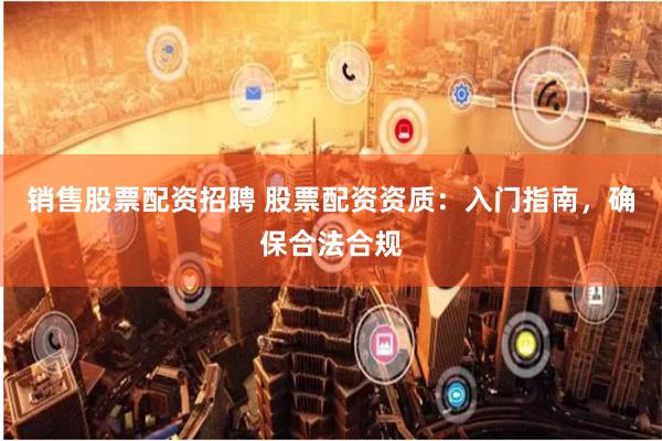 销售股票配资招聘 股票配资资质：入门指南，确保合法合规