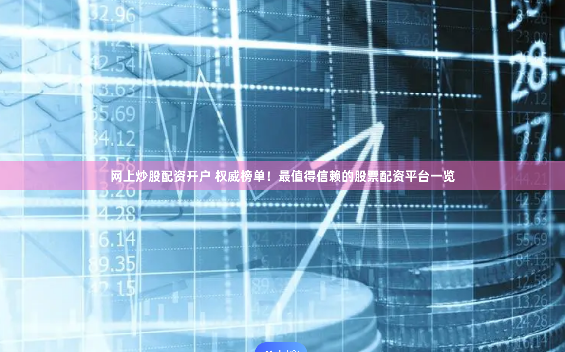 网上炒股配资开户 权威榜单！最值得信赖的股票配资平台一览