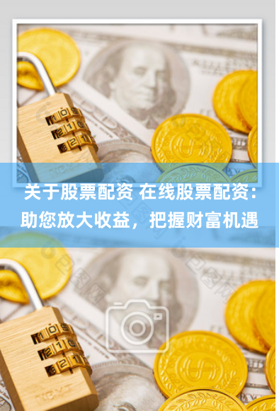 关于股票配资 在线股票配资：助您放大收益，把握财富机遇