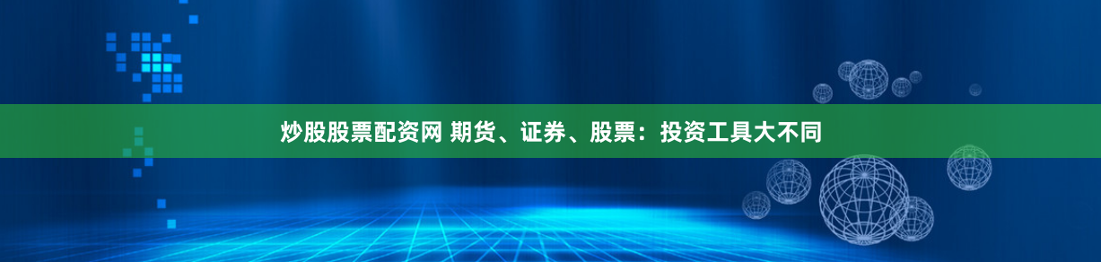 炒股股票配资网 期货、证券、股票：投资工具大不同