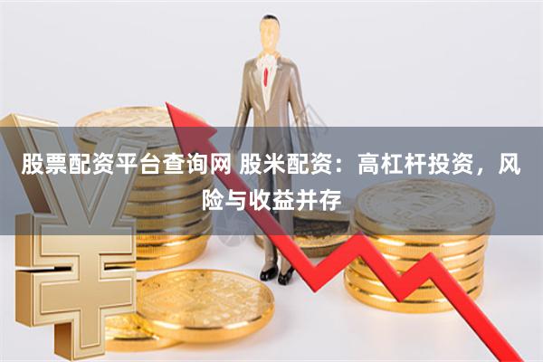 股票配资平台查询网 股米配资：高杠杆投资，风险与收益并存