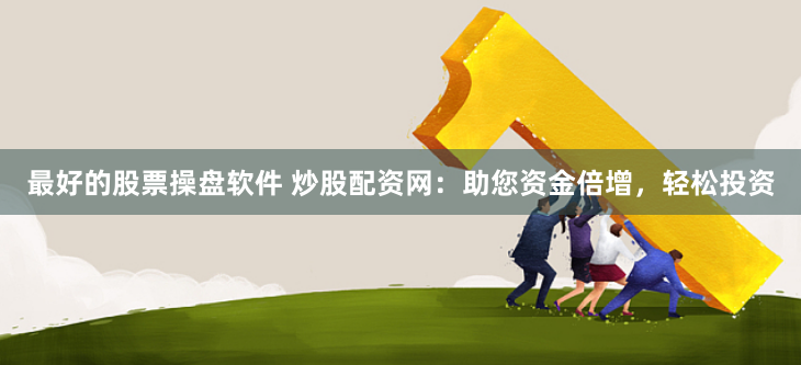 最好的股票操盘软件 炒股配资网：助您资金倍增，轻松投资