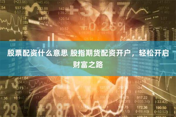 股票配资什么意思 股指期货配资开户，轻松开启财富之路