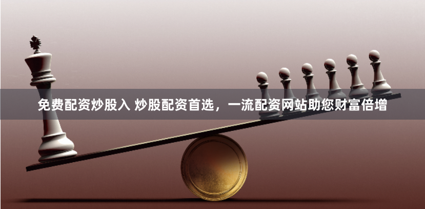 免费配资炒股入 炒股配资首选，一流配资网站助您财富倍增