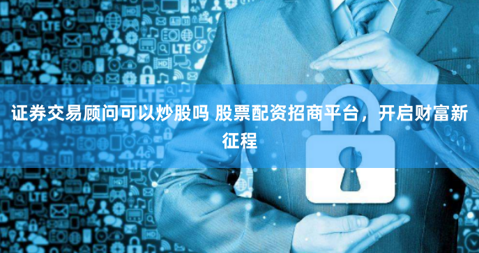 证券交易顾问可以炒股吗 股票配资招商平台，开启财富新征程