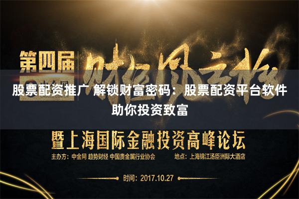 股票配资推广 解锁财富密码：股票配资平台软件助你投资致富