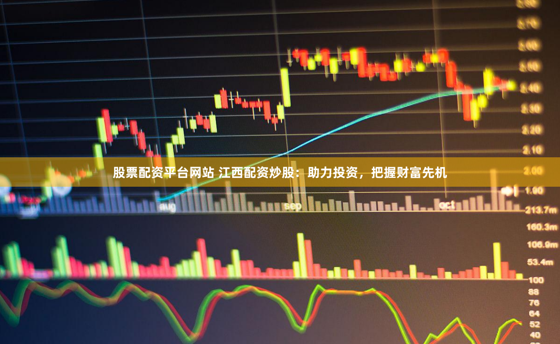 股票配资平台网站 江西配资炒股：助力投资，把握财富先机