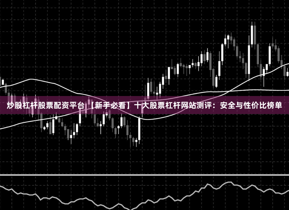 炒股杠杆股票配资平台 【新手必看】十大股票杠杆网站测评：安全与性价比榜单