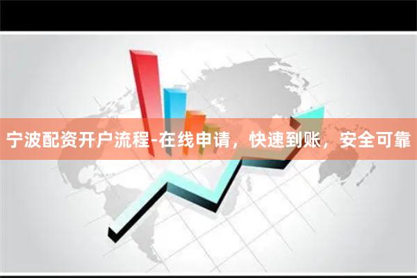 宁波配资开户流程-在线申请，快速到账，安全可靠