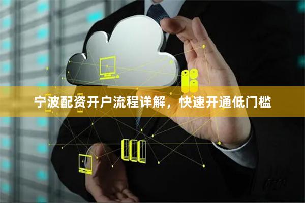 宁波配资开户流程详解,快速开通低门槛