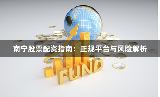 南宁股票配资指南：正规平台与风险解析