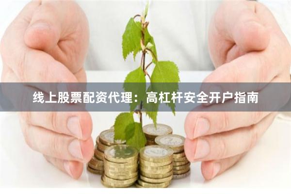 线上股票配资代理：高杠杆安全开户指南