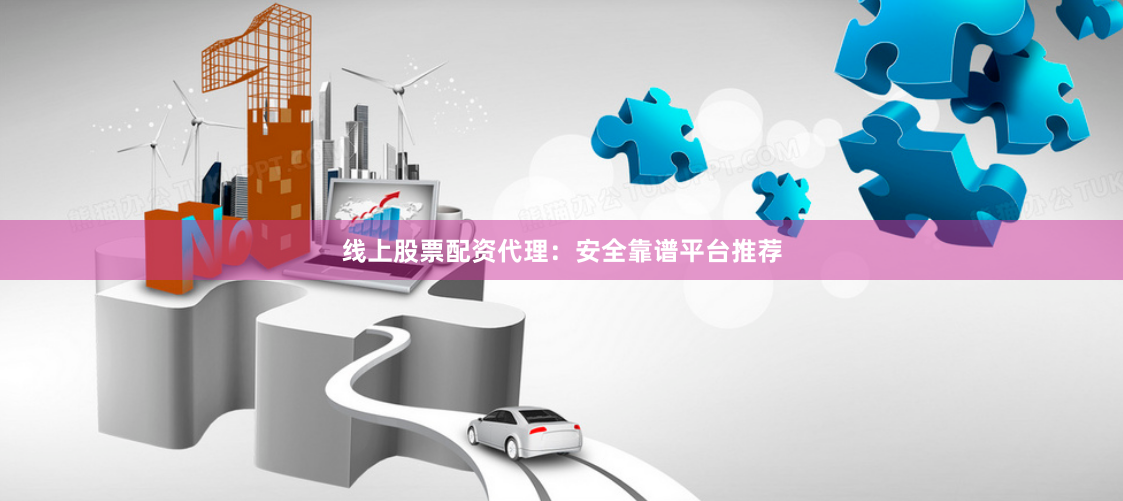 线上股票配资代理：安全靠谱平台推荐