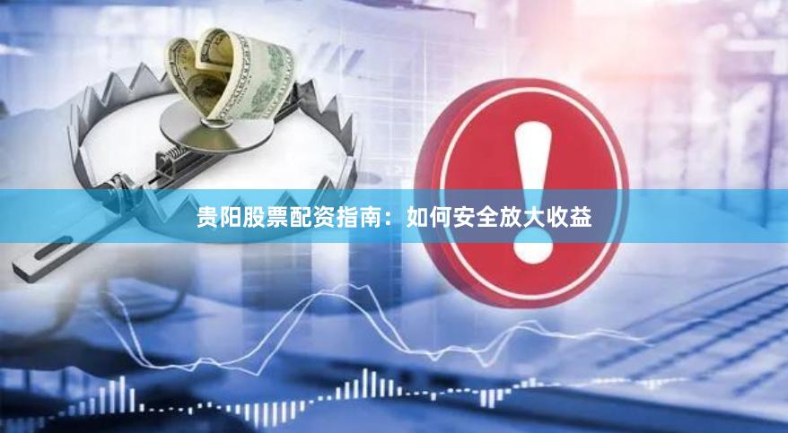 贵阳股票配资指南:如何安全放大收益