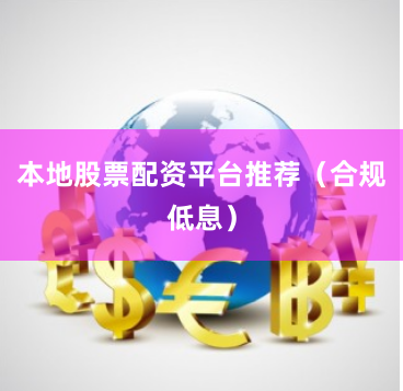 本地股票配资平台推荐（合规低息）