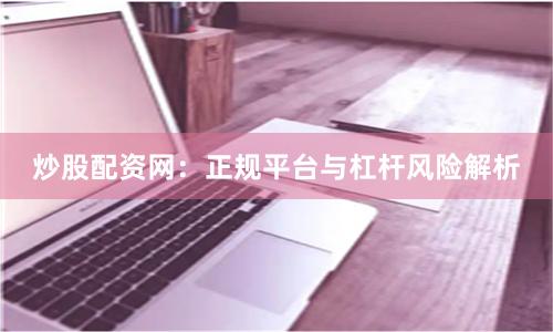 炒股配资网：正规平台与杠杆风险解析