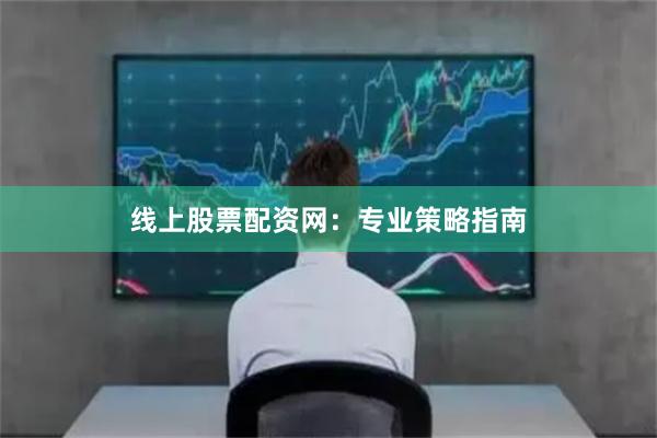 线上股票配资网：专业策略指南