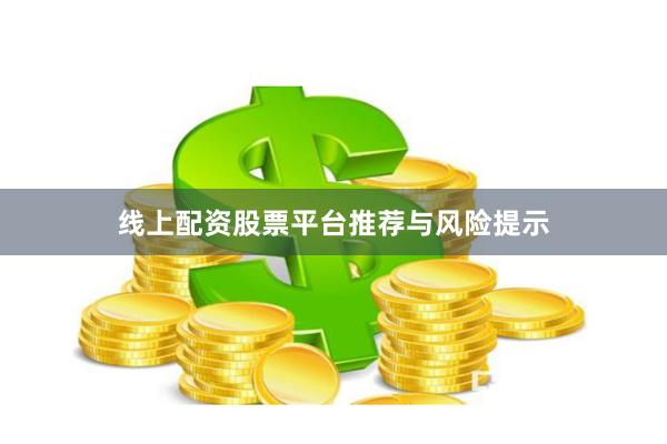线上配资股票平台推荐与风险提示