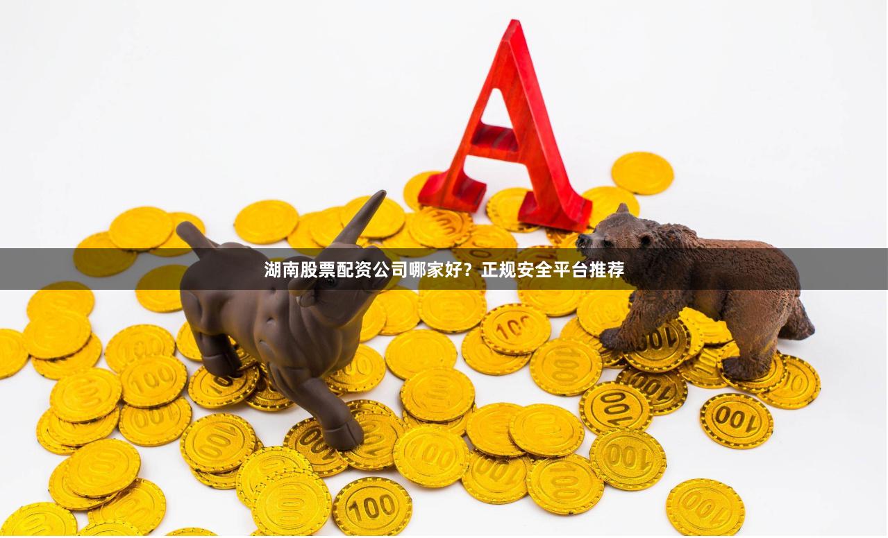 湖南股票配资公司哪家好？正规安全平台推荐