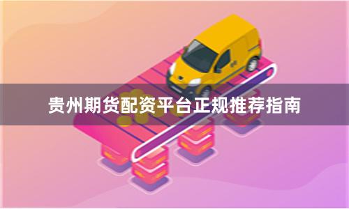 贵州期货配资平台正规推荐指南