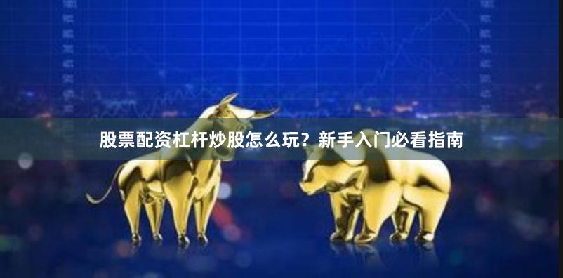 股票配资杠杆炒股怎么玩？新手入门必看指南