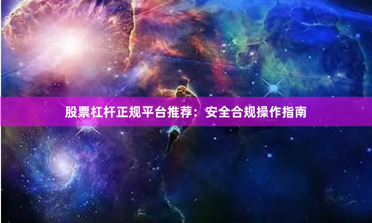 股票杠杆正规平台推荐：安全合规操作指南