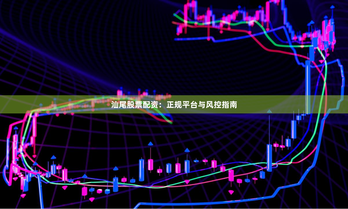 汕尾股票配资：正规平台与风控指南