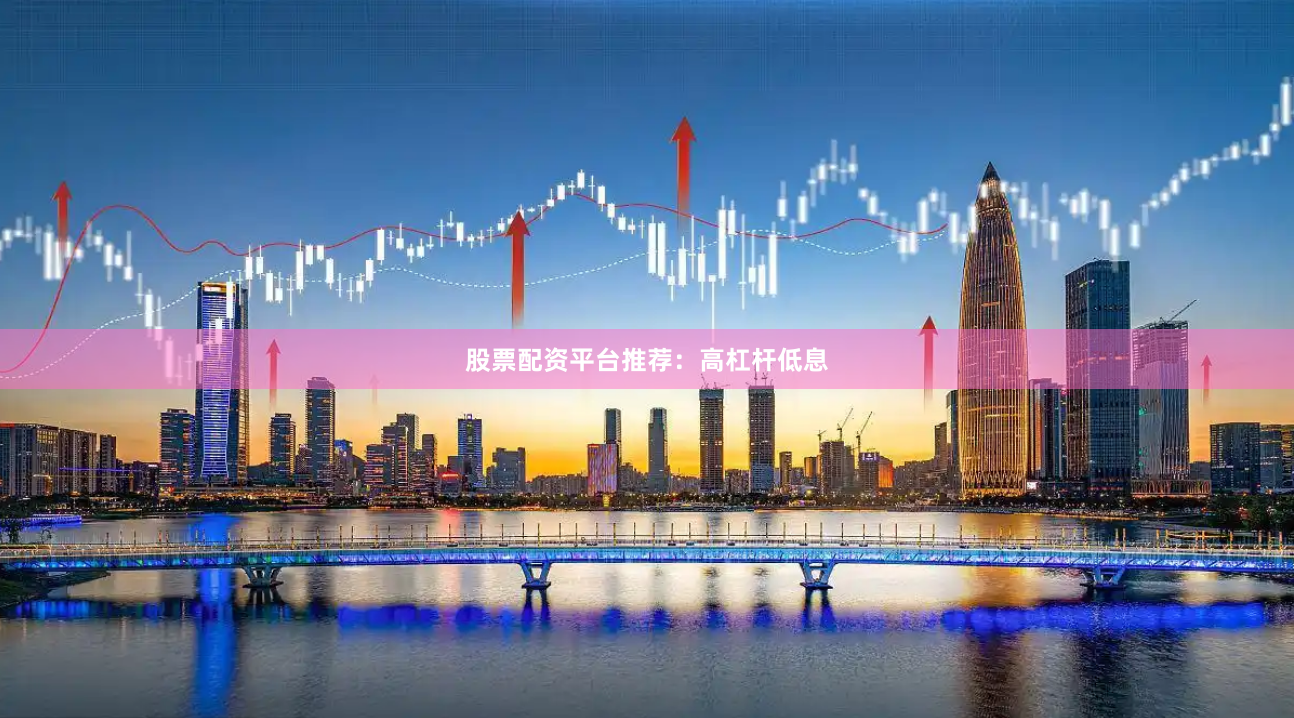股票配资平台推荐：高杠杆低息