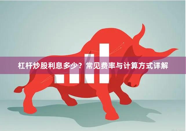 杠杆炒股利息多少？常见费率与计算方式详解