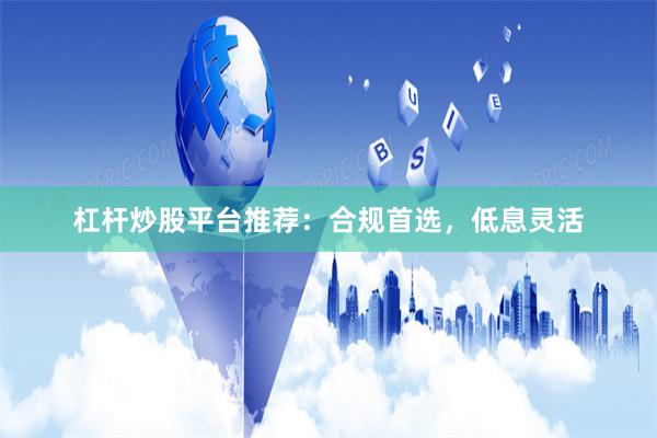 杠杆炒股平台推荐:合规首选,低息灵活