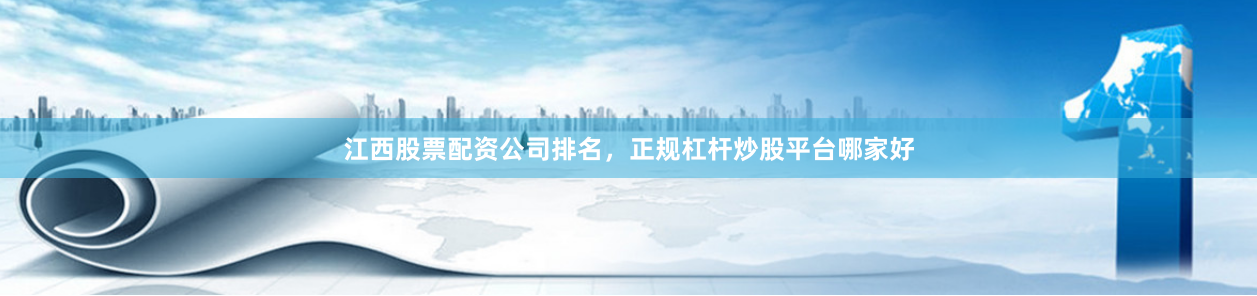 江西股票配资公司排名，正规杠杆炒股平台哪家好