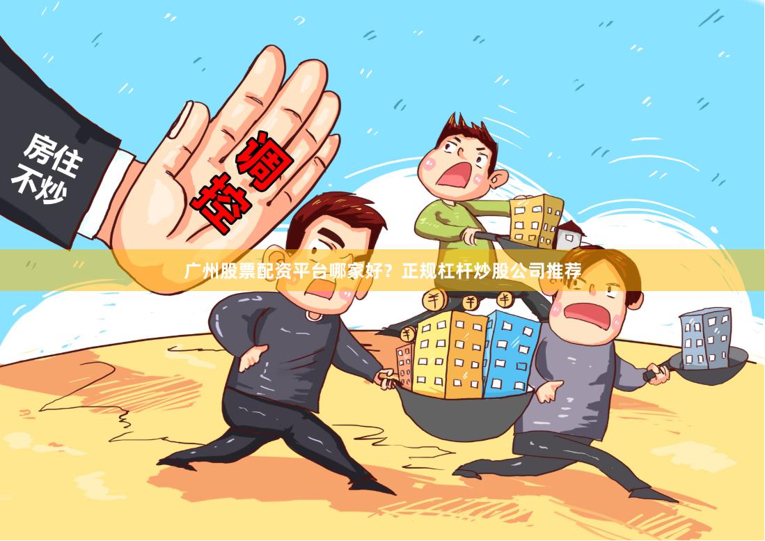 广州股票配资平台哪家好？正规杠杆炒股公司推荐