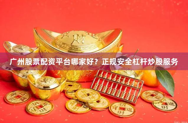 广州股票配资平台哪家好？正规安全杠杆炒股服务