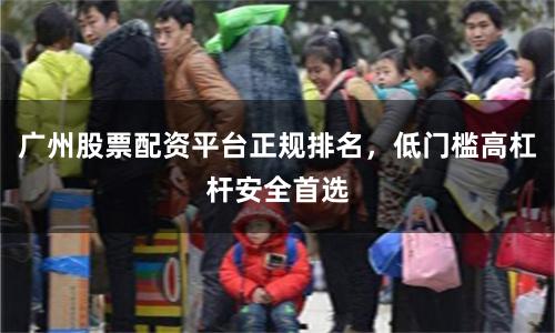 广州股票配资平台正规排名，低门槛高杠杆安全首选