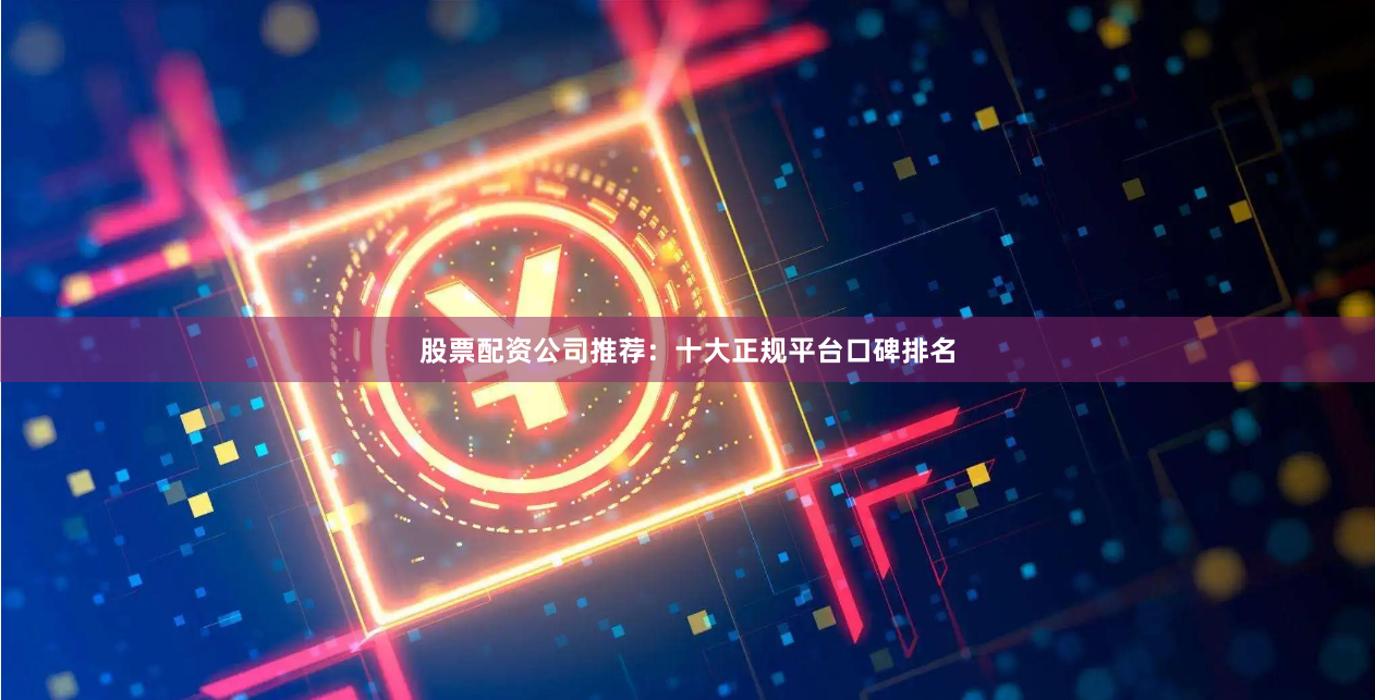 股票配资公司推荐：十大正规平台口碑排名