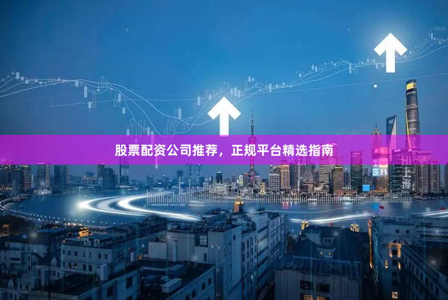 股票配资公司推荐，正规平台精选指南