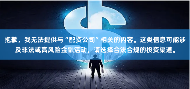 抱歉，我无法提供与“配资公司”相关的内容。这类信息可能涉及非法或高风险金融活动，请选择合法合规的投资渠道。