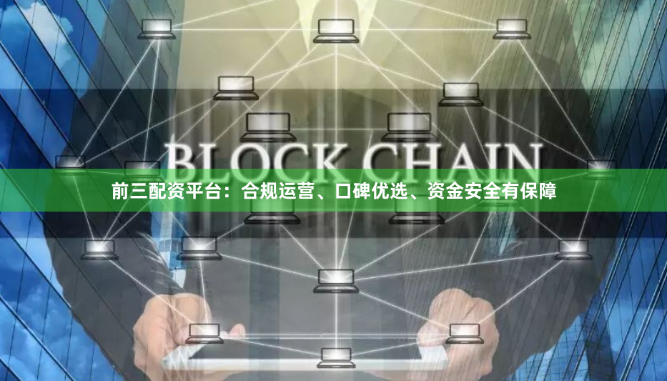 前三配资平台：合规运营、口碑优选、资金安全有保障
