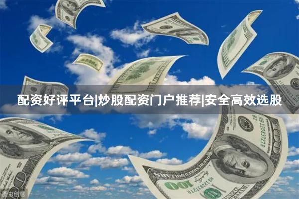 配资好评平台|炒股配资门户推荐|安全高效选股