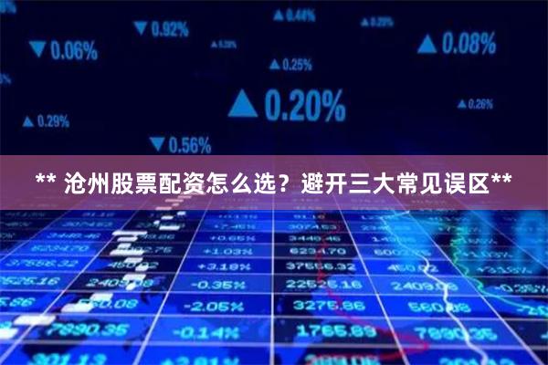 ** 沧州股票配资怎么选？避开三大常见误区**
