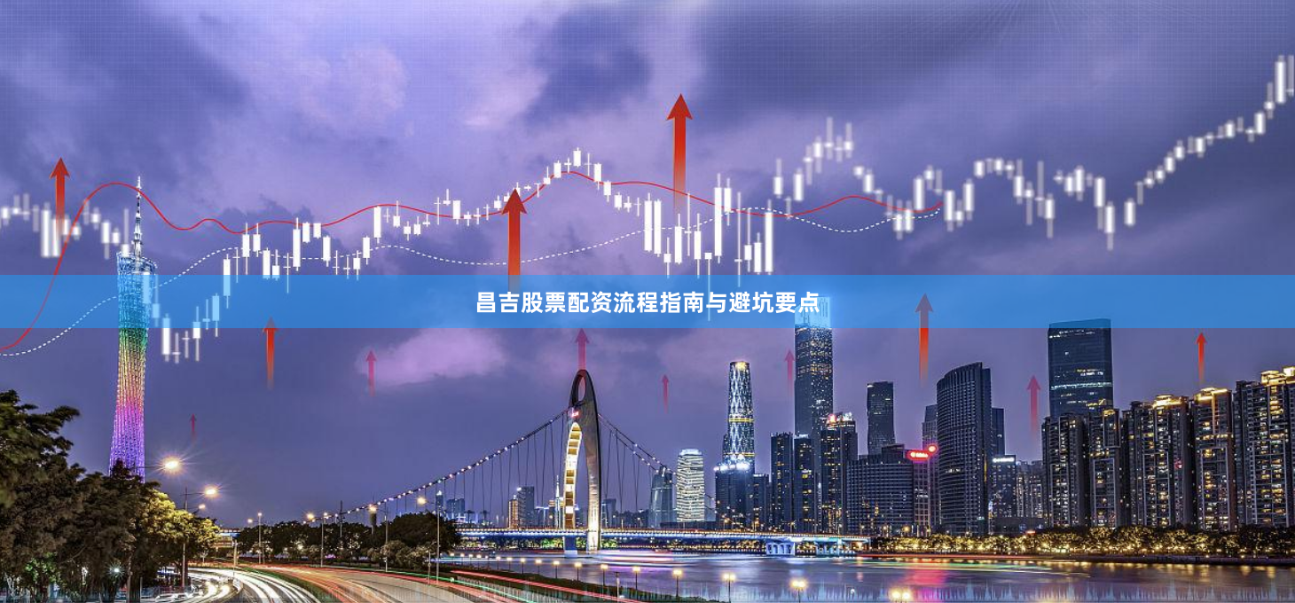 昌吉股票配资流程指南与避坑要点