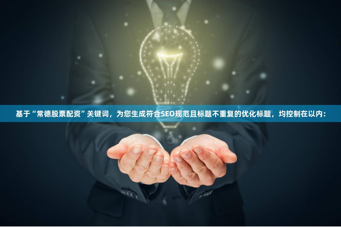 基于“常德股票配资”关键词，为您生成符合SEO规范且标题不重复的优化标题，均控制在以内：